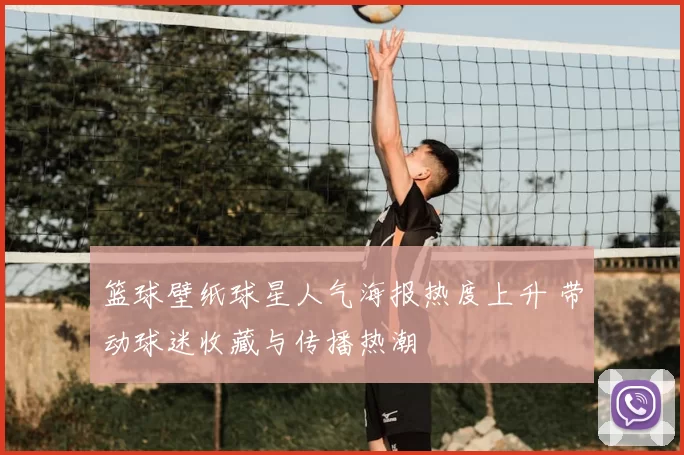 篮球壁纸球星人气海报热度上升 带动球迷收藏与传播热潮