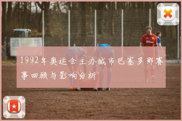 1992年奥运会主办城市巴塞罗那赛事回顾与影响分析