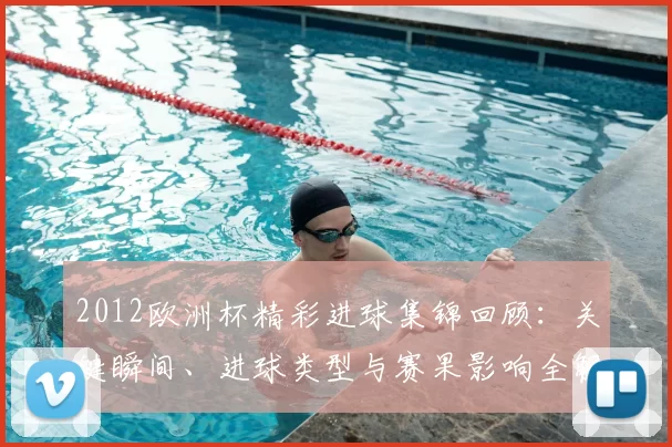 2012欧洲杯精彩进球集锦回顾：关键瞬间、进球类型与赛果影响全解析