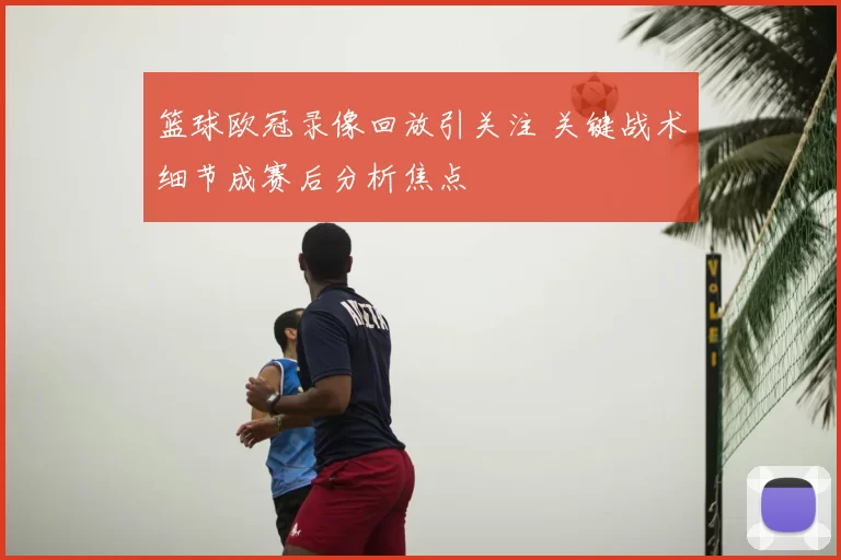 篮球欧冠录像回放引关注 关键战术细节成赛后分析焦点