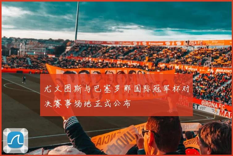 尤文图斯与巴塞罗那国际冠军杯对决赛事场地正式公布