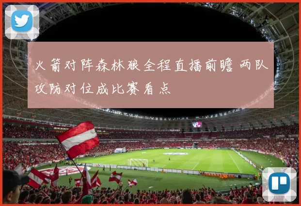 火箭对阵森林狼全程直播前瞻 两队攻防对位成比赛看点