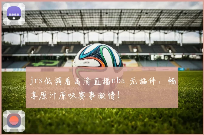 jrs低调看高清直播nba 无插件，畅享原汁原味赛事激情！