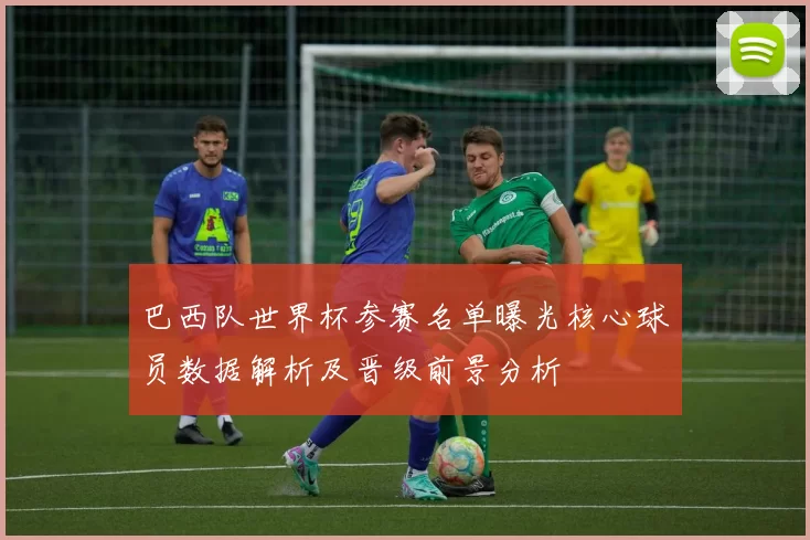 巴西队世界杯参赛名单曝光核心球员数据解析及晋级前景分析