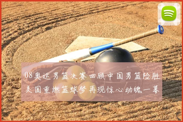 08奥运男篮决赛回顾中国男篮险胜美国重燃篮球梦再现惊心动魄一幕