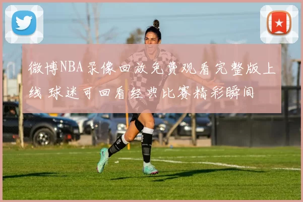微博NBA录像回放免费观看完整版上线 球迷可回看经典比赛精彩瞬间