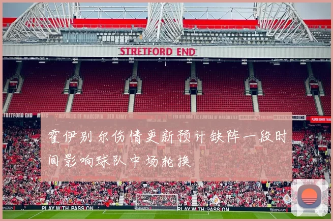 霍伊别尔伤情更新预计缺阵一段时间影响球队中场轮换