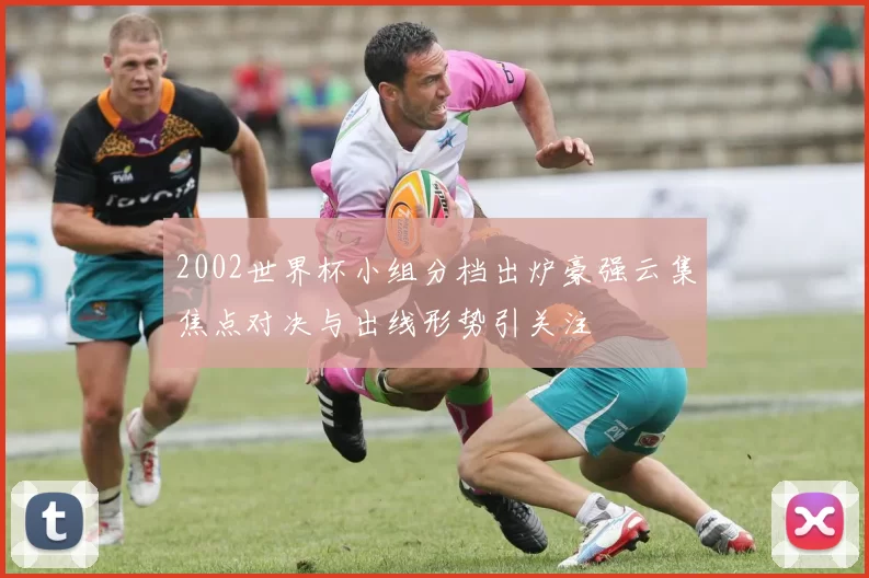 2002世界杯小组分档出炉豪强云集焦点对决与出线形势引关注