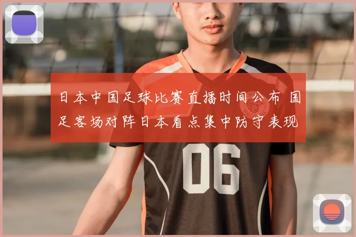 日本中国足球比赛直播时间公布 国足客场对阵日本看点集中防守表现