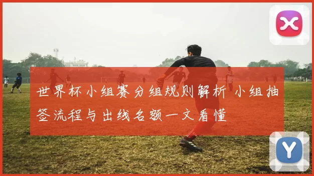 世界杯小组赛分组规则解析 小组抽签流程与出线名额一文看懂