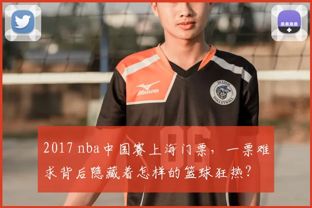 2017 nba中国赛上海门票，一票难求背后隐藏着怎样的篮球狂热？