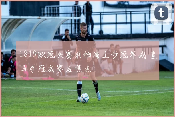 1819欧冠决赛利物浦止步冠军战 皇马夺冠成赛后焦点