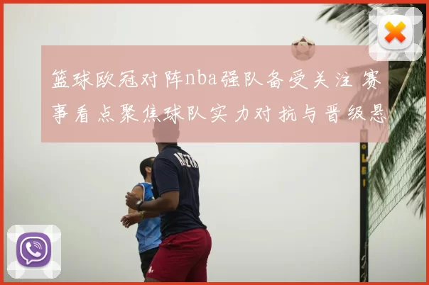 篮球欧冠对阵nba强队备受关注 赛事看点聚焦球队实力对抗与晋级悬念