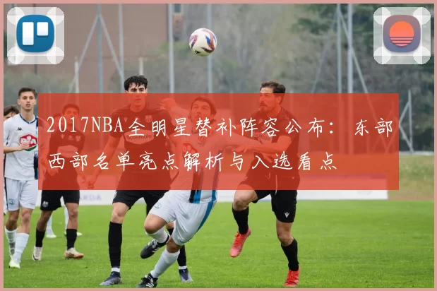 2017NBA全明星替补阵容公布：东部西部名单亮点解析与入选看点