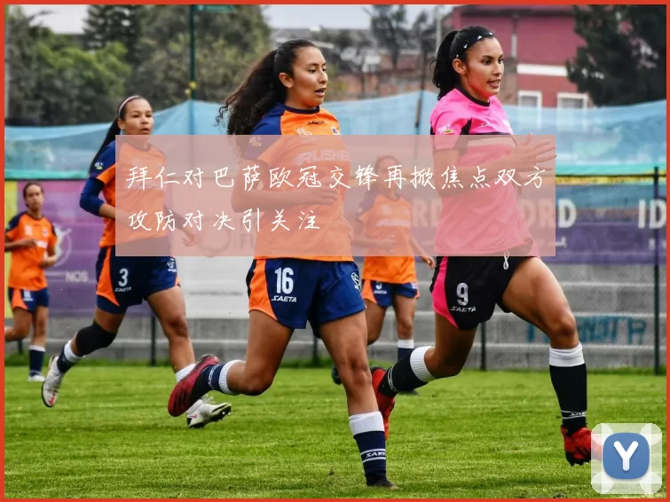 拜仁对巴萨欧冠交锋再掀焦点双方攻防对决引关注