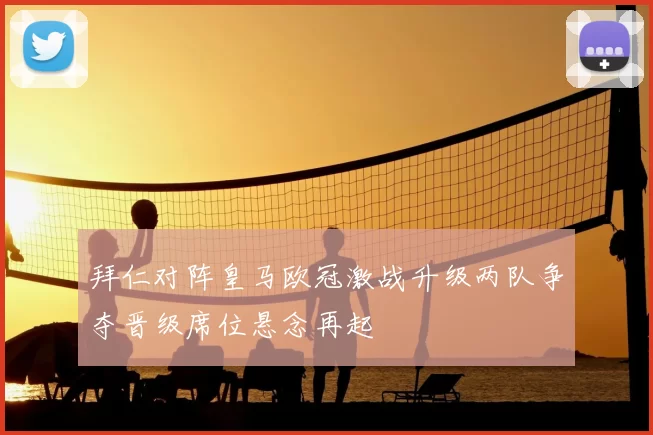 拜仁对阵皇马欧冠激战升级两队争夺晋级席位悬念再起