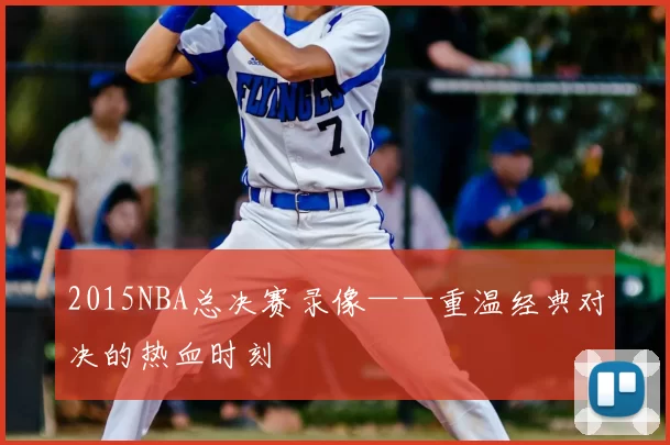 2015NBA总决赛录像——重温经典对决的热血时刻