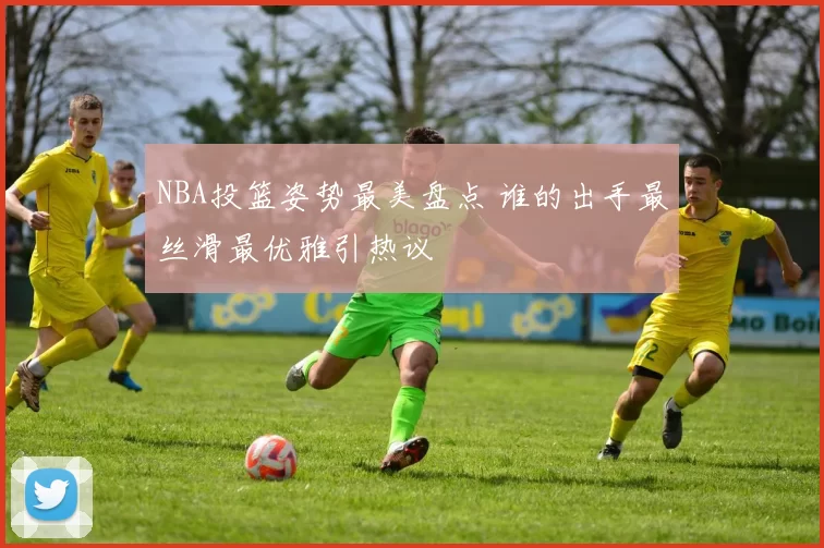 NBA投篮姿势最美盘点 谁的出手最丝滑最优雅引热议