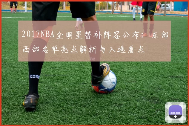 2017NBA全明星替补阵容公布：东部西部名单亮点解析与入选看点