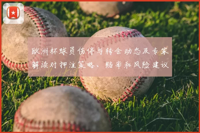 欧洲杯球员伤停与转会动态及专家解读对押注策略、赔率和风险建议