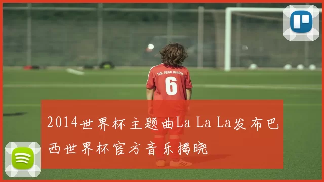 2014世界杯主题曲La La La发布巴西世界杯官方音乐揭晓