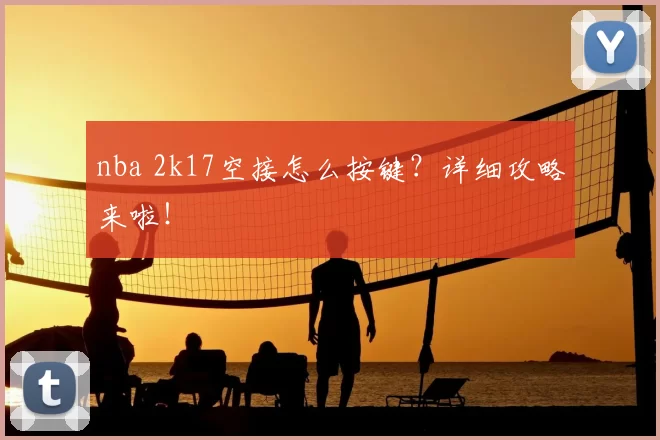 nba 2k17空接怎么按键？详细攻略来啦！