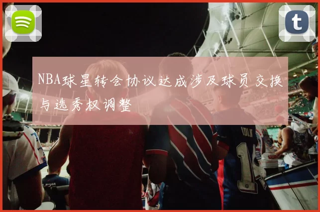 NBA球星转会协议达成涉及球员交换与选秀权调整