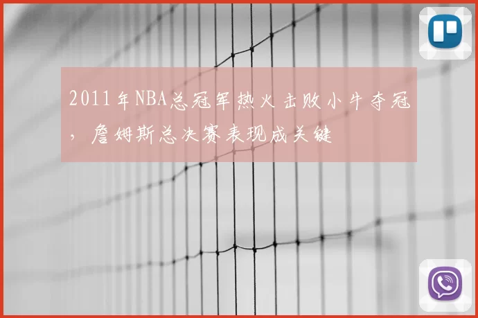 2011年NBA总冠军热火击败小牛夺冠，詹姆斯总决赛表现成关键