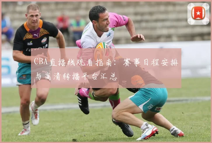 CBA直播线观看指南：赛事日程安排与高清转播平台汇总