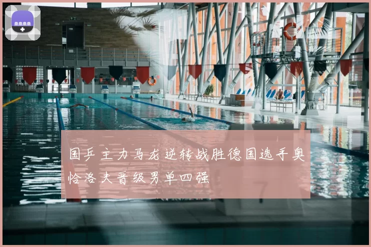 国乒主力马龙逆转战胜德国选手奥恰洛夫晋级男单四强