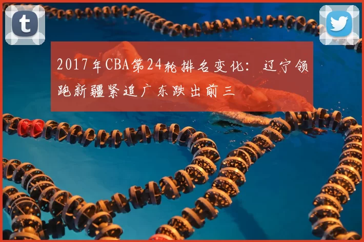 2017年CBA第24轮排名变化：辽宁领跑新疆紧追广东跌出前三