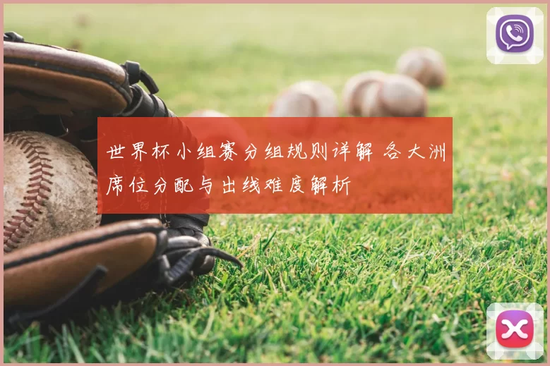 世界杯小组赛分组规则详解 各大洲席位分配与出线难度解析