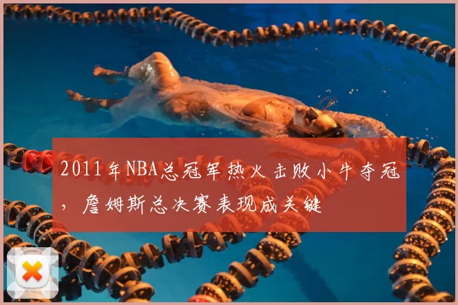 2011年NBA总冠军热火击败小牛夺冠，詹姆斯总决赛表现成关键