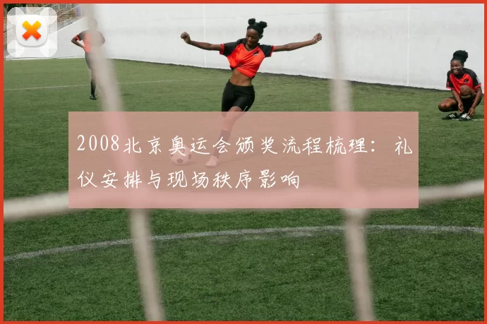 2008北京奥运会颁奖流程梳理:礼仪安排与现场秩序影响