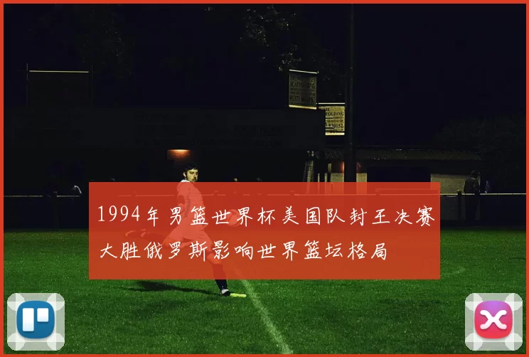 1994年男篮世界杯美国队封王决赛大胜俄罗斯影响世界篮坛格局