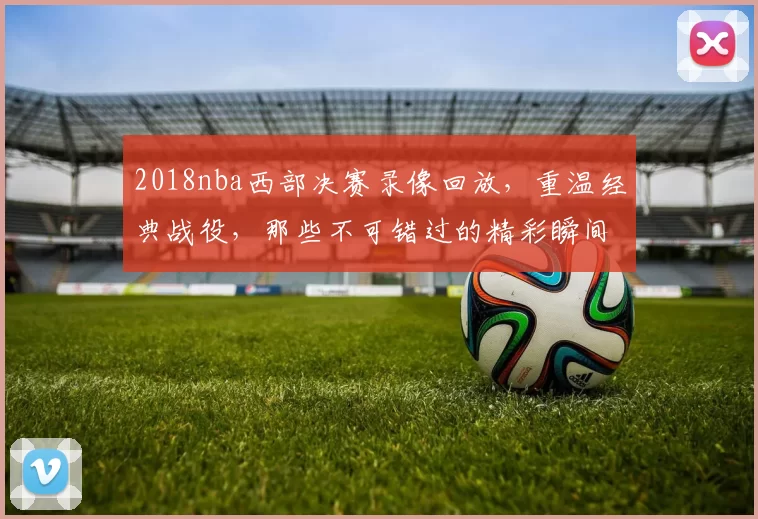 2018nba西部决赛录像回放，重温经典战役，那些不可错过的精彩瞬间！