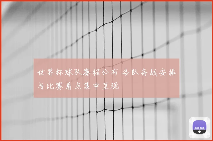 世界杯球队赛程公布 各队备战安排与比赛看点集中呈现
