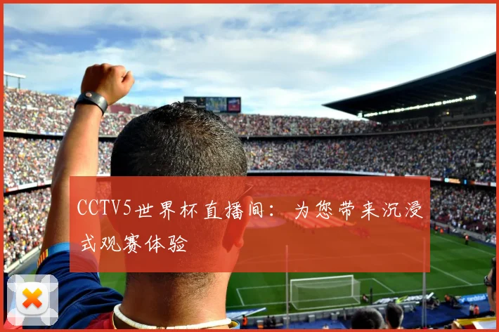CCTV5世界杯直播间:为您带来沉浸式观赛体验