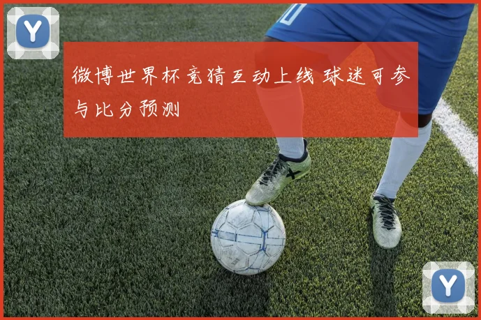 微博世界杯竞猜互动上线 球迷可参与比分预测