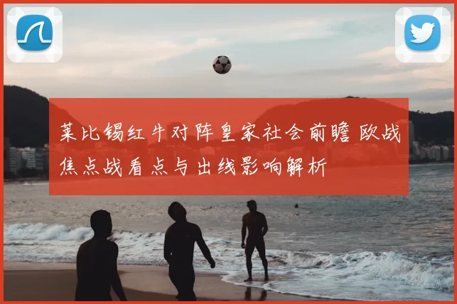 莱比锡红牛对阵皇家社会前瞻 欧战焦点战看点与出线影响解析