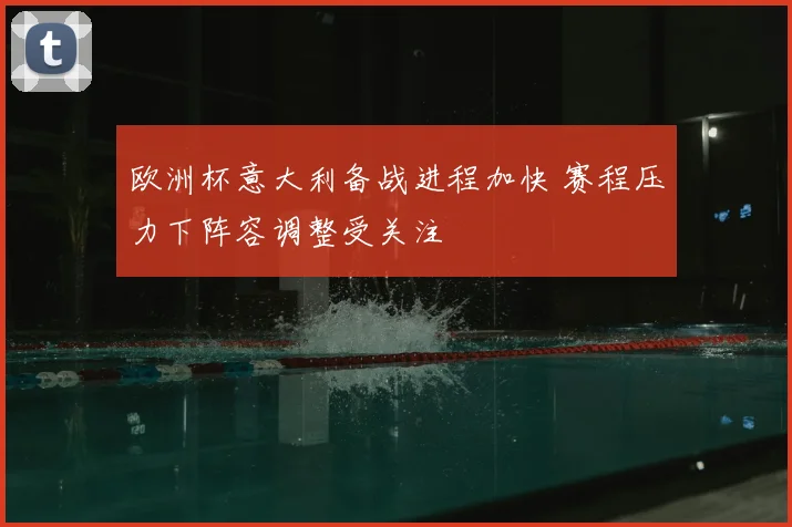 欧洲杯意大利备战进程加快 赛程压力下阵容调整受关注