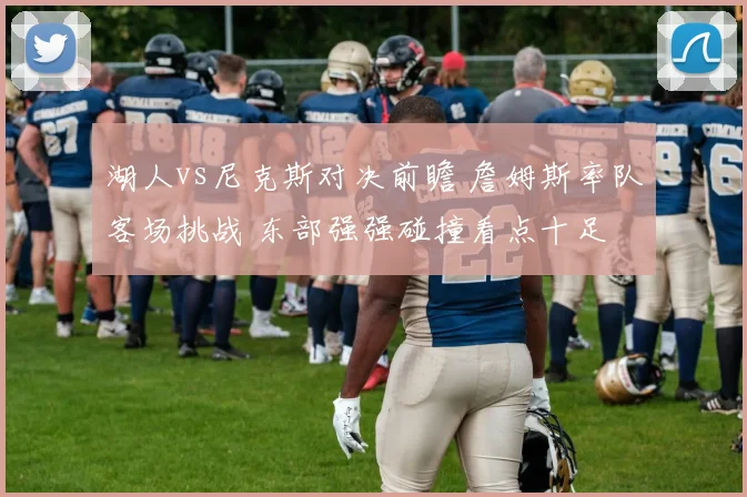 湖人vs尼克斯对决前瞻 詹姆斯率队客场挑战 东部强强碰撞看点十足