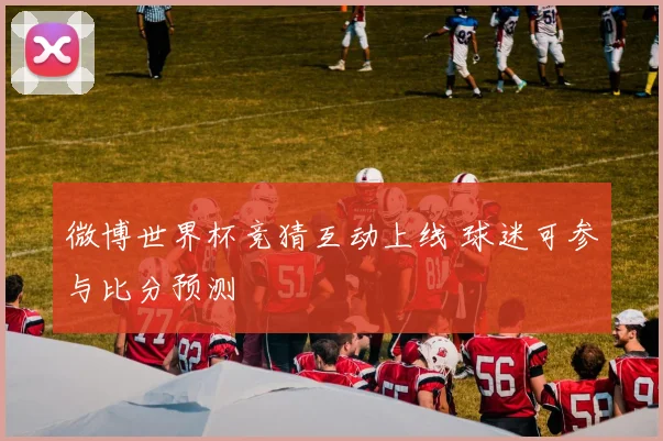 微博世界杯竞猜互动上线 球迷可参与比分预测