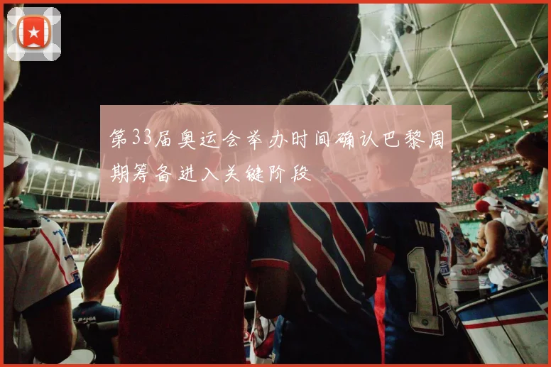 第33届奥运会举办时间确认巴黎周期筹备进入关键阶段