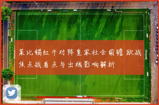 莱比锡红牛对阵皇家社会前瞻 欧战焦点战看点与出线影响解析