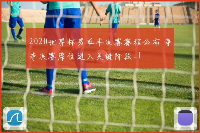 2020世界杯男单半决赛赛程公布 争夺决赛席位进入关键阶段_1