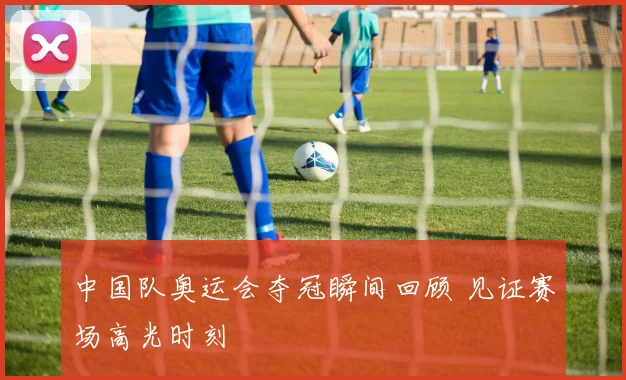 中国队奥运会夺冠瞬间回顾 见证赛场高光时刻