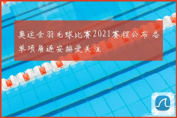 奥运会羽毛球比赛2021赛程公布 各单项角逐安排受关注